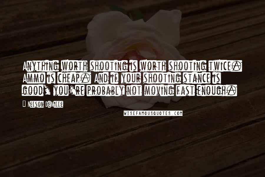 Nelson DeMille Quotes: Anything worth shooting is worth shooting twice. Ammo is cheap. And if your shooting stance is good, you're probably not moving fast enough.