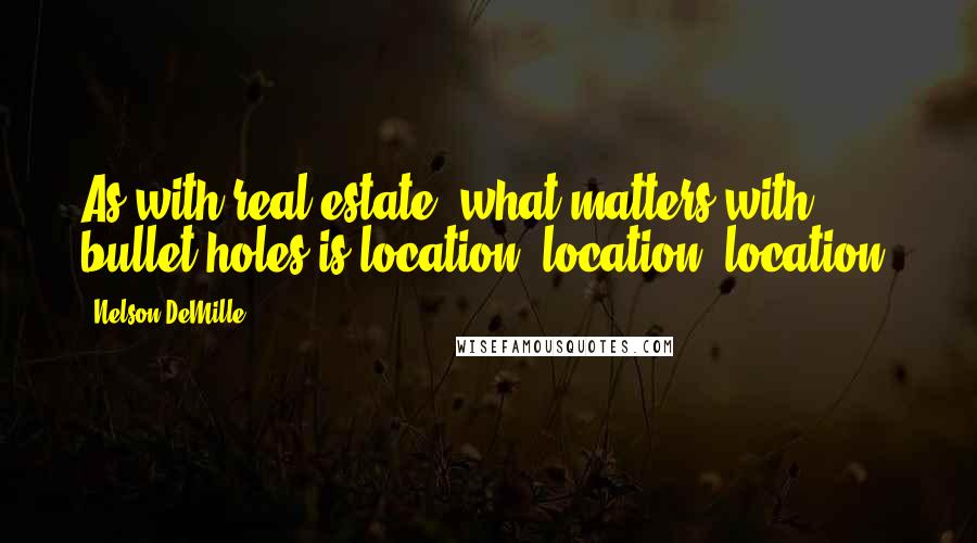 Nelson DeMille Quotes: As with real estate, what matters with bullet holes is location, location, location.