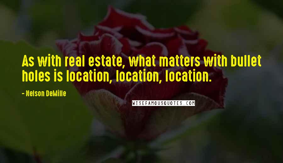 Nelson DeMille Quotes: As with real estate, what matters with bullet holes is location, location, location.