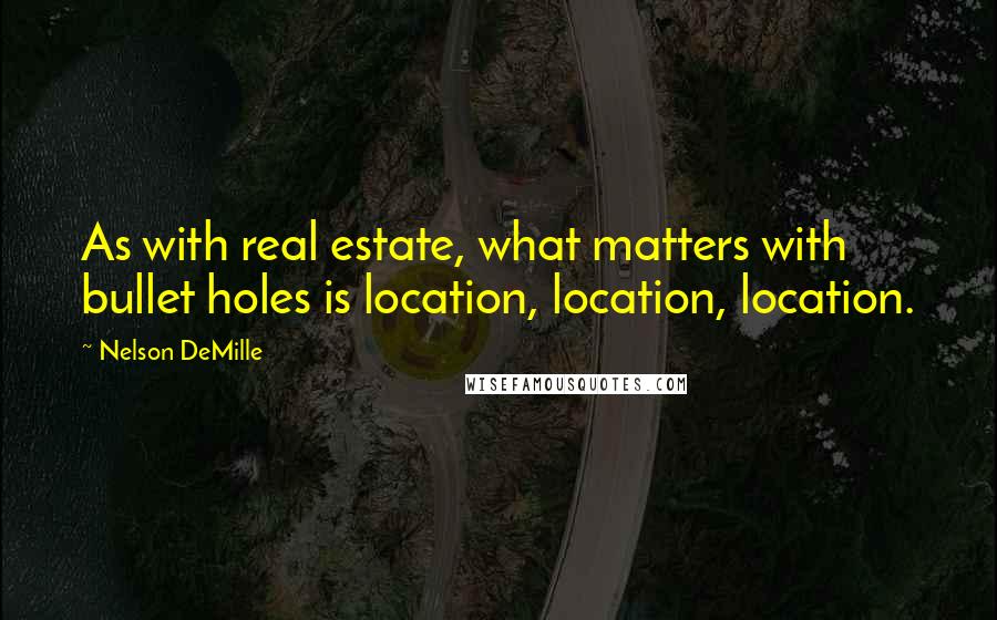 Nelson DeMille Quotes: As with real estate, what matters with bullet holes is location, location, location.