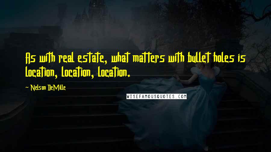 Nelson DeMille Quotes: As with real estate, what matters with bullet holes is location, location, location.