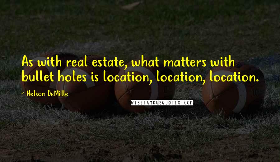 Nelson DeMille Quotes: As with real estate, what matters with bullet holes is location, location, location.