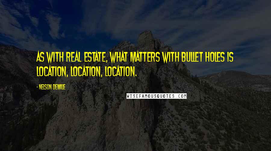 Nelson DeMille Quotes: As with real estate, what matters with bullet holes is location, location, location.