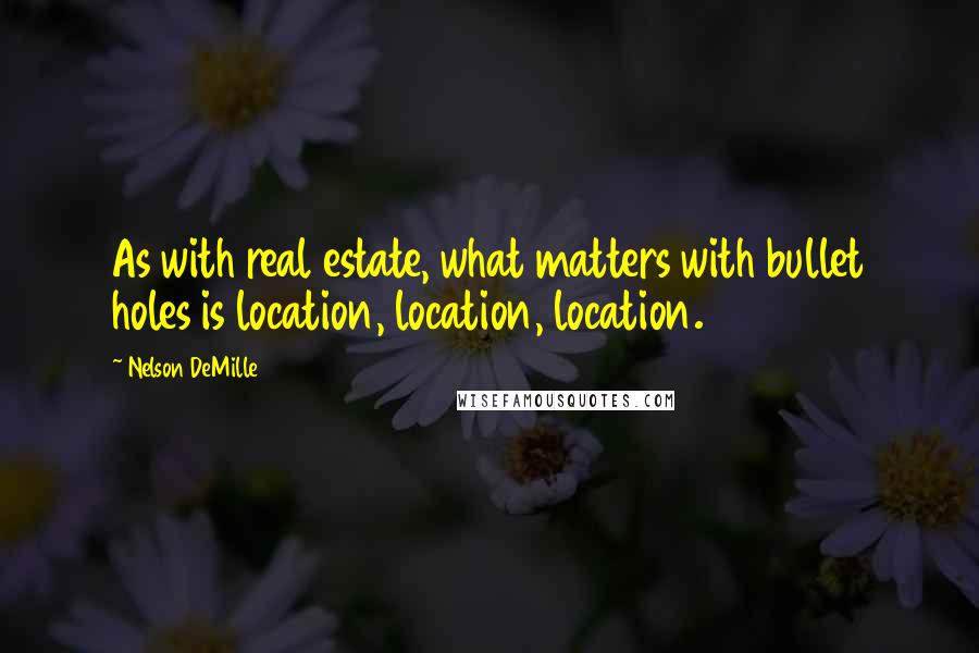 Nelson DeMille Quotes: As with real estate, what matters with bullet holes is location, location, location.