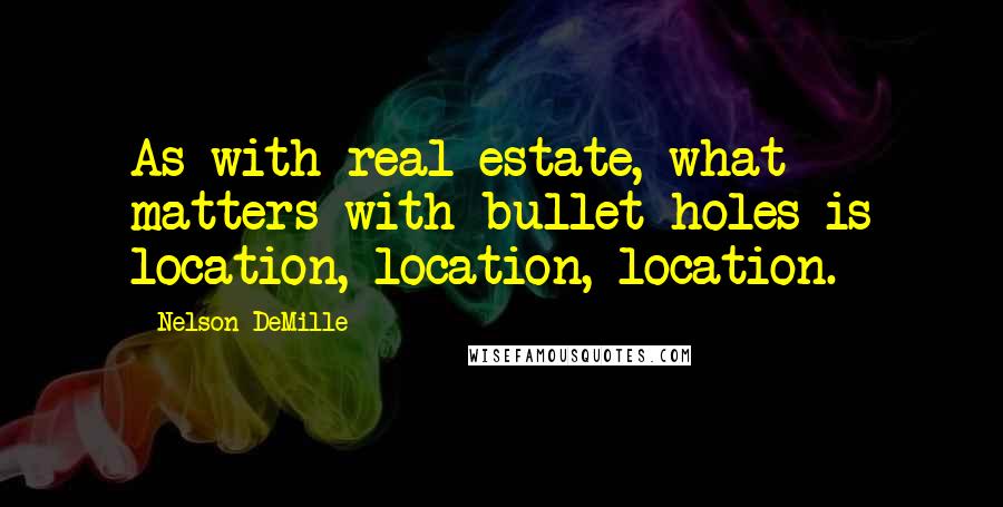 Nelson DeMille Quotes: As with real estate, what matters with bullet holes is location, location, location.