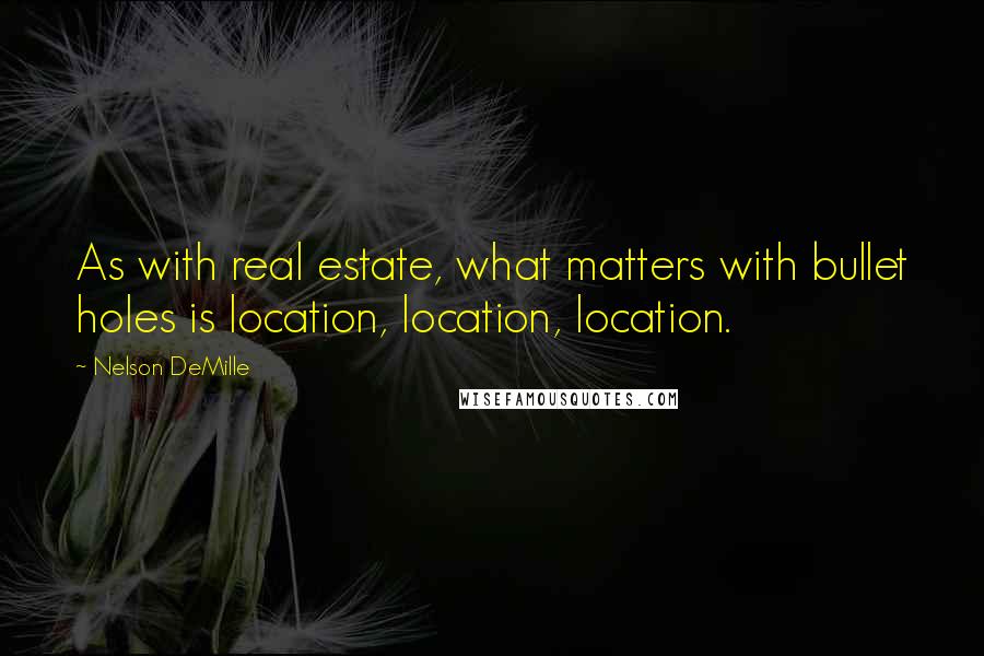 Nelson DeMille Quotes: As with real estate, what matters with bullet holes is location, location, location.