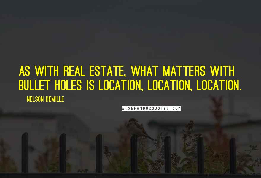 Nelson DeMille Quotes: As with real estate, what matters with bullet holes is location, location, location.