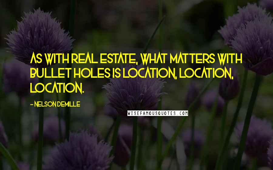 Nelson DeMille Quotes: As with real estate, what matters with bullet holes is location, location, location.