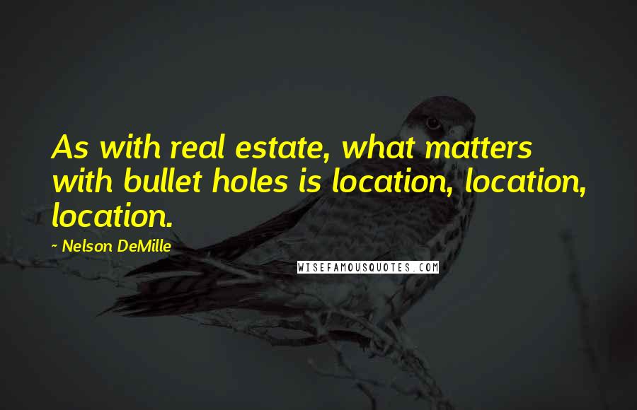 Nelson DeMille Quotes: As with real estate, what matters with bullet holes is location, location, location.