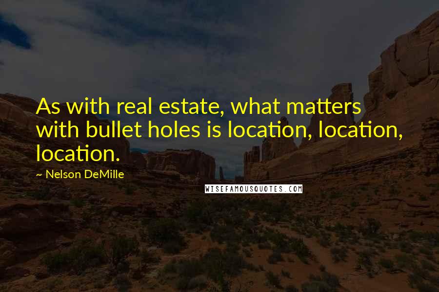 Nelson DeMille Quotes: As with real estate, what matters with bullet holes is location, location, location.