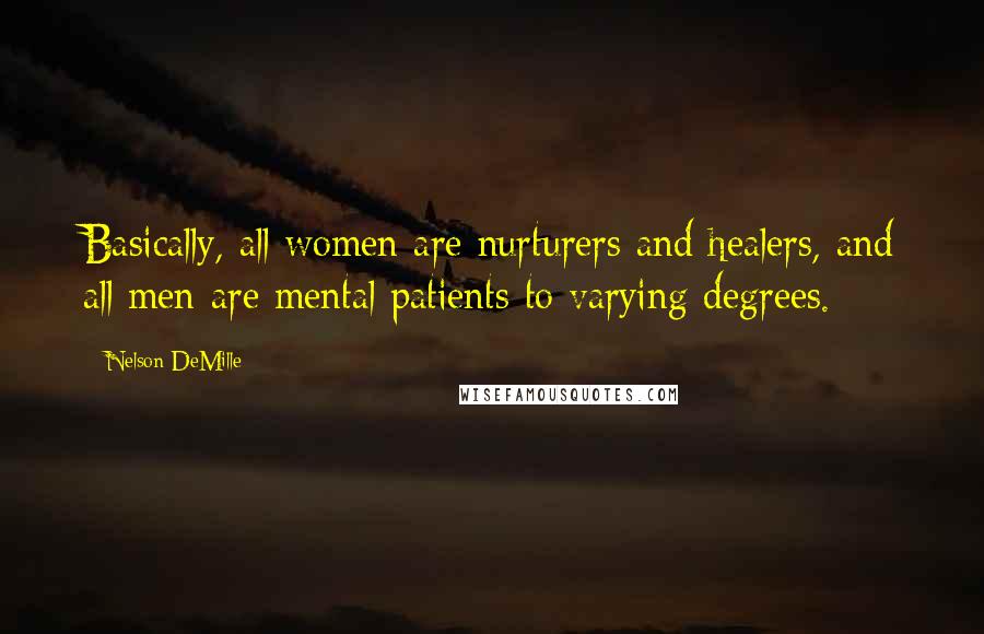 Nelson DeMille Quotes: Basically, all women are nurturers and healers, and all men are mental patients to varying degrees.