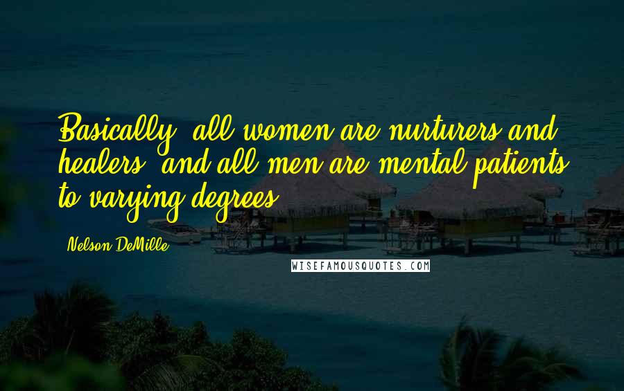 Nelson DeMille Quotes: Basically, all women are nurturers and healers, and all men are mental patients to varying degrees.