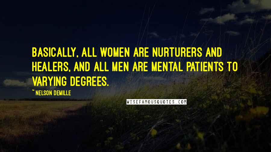 Nelson DeMille Quotes: Basically, all women are nurturers and healers, and all men are mental patients to varying degrees.