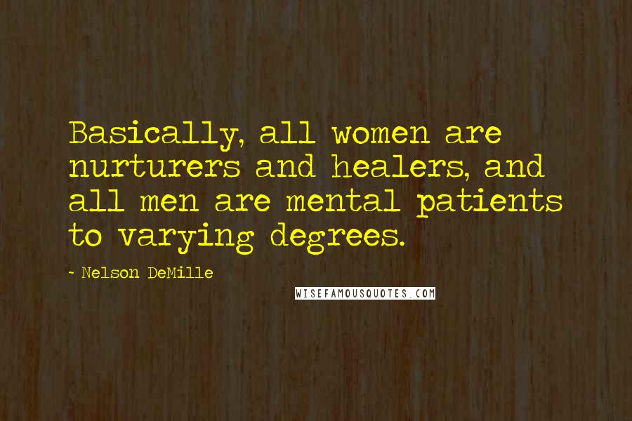 Nelson DeMille Quotes: Basically, all women are nurturers and healers, and all men are mental patients to varying degrees.
