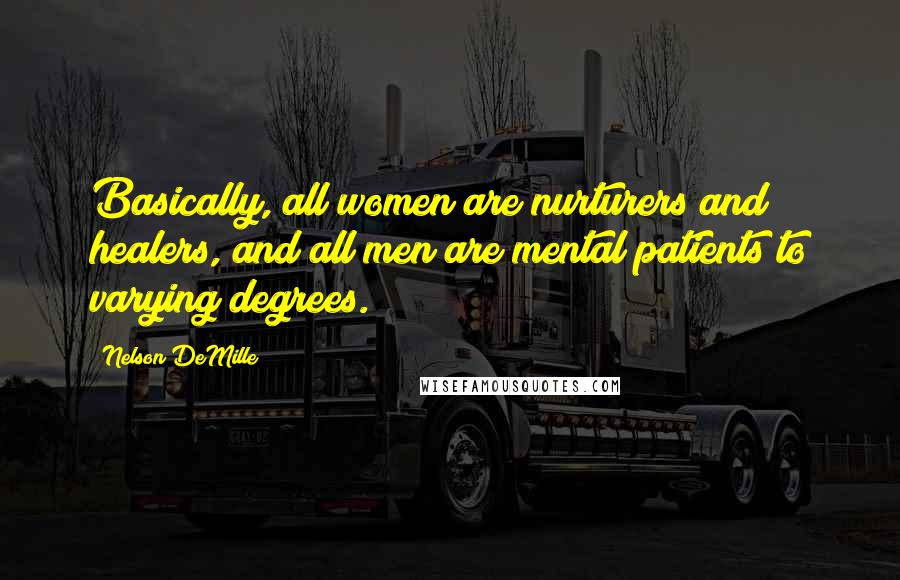 Nelson DeMille Quotes: Basically, all women are nurturers and healers, and all men are mental patients to varying degrees.