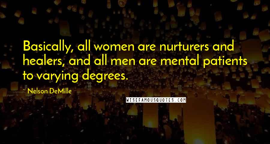 Nelson DeMille Quotes: Basically, all women are nurturers and healers, and all men are mental patients to varying degrees.
