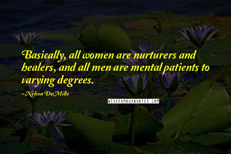 Nelson DeMille Quotes: Basically, all women are nurturers and healers, and all men are mental patients to varying degrees.
