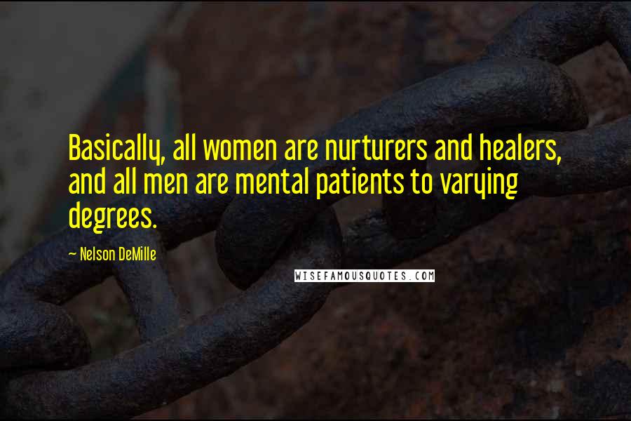 Nelson DeMille Quotes: Basically, all women are nurturers and healers, and all men are mental patients to varying degrees.