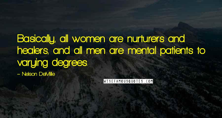 Nelson DeMille Quotes: Basically, all women are nurturers and healers, and all men are mental patients to varying degrees.