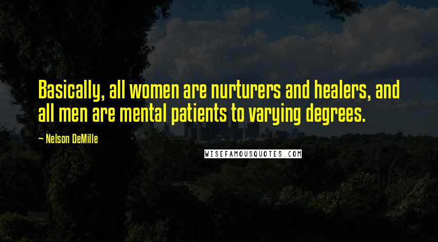Nelson DeMille Quotes: Basically, all women are nurturers and healers, and all men are mental patients to varying degrees.