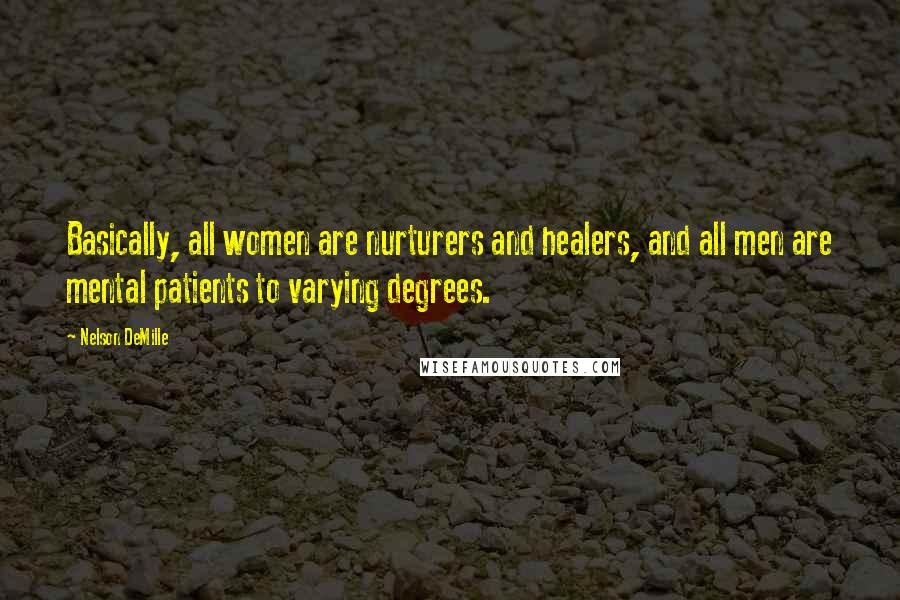 Nelson DeMille Quotes: Basically, all women are nurturers and healers, and all men are mental patients to varying degrees.