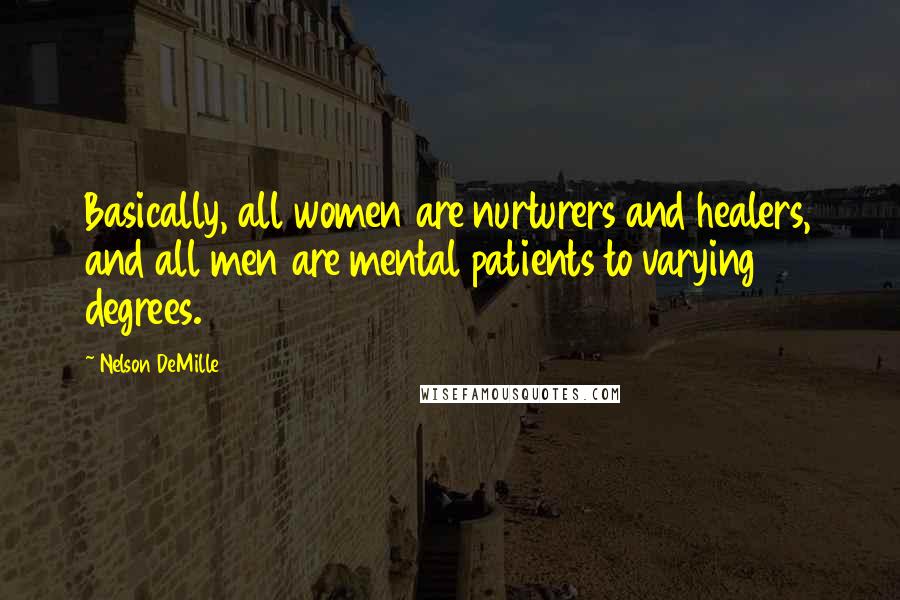 Nelson DeMille Quotes: Basically, all women are nurturers and healers, and all men are mental patients to varying degrees.