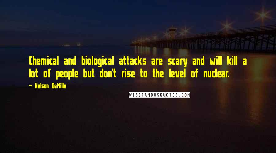 Nelson DeMille Quotes: Chemical and biological attacks are scary and will kill a lot of people but don't rise to the level of nuclear.