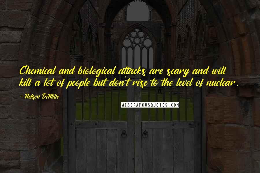 Nelson DeMille Quotes: Chemical and biological attacks are scary and will kill a lot of people but don't rise to the level of nuclear.