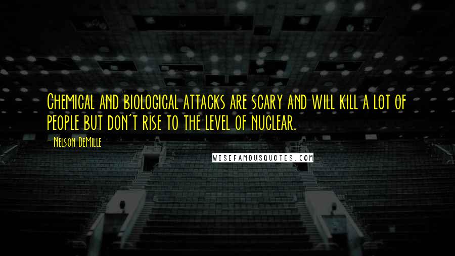 Nelson DeMille Quotes: Chemical and biological attacks are scary and will kill a lot of people but don't rise to the level of nuclear.