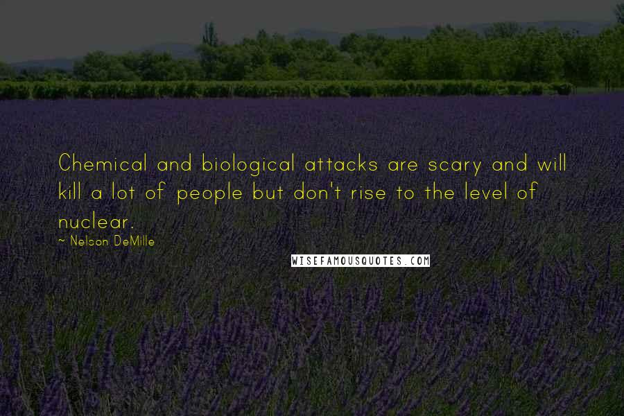 Nelson DeMille Quotes: Chemical and biological attacks are scary and will kill a lot of people but don't rise to the level of nuclear.