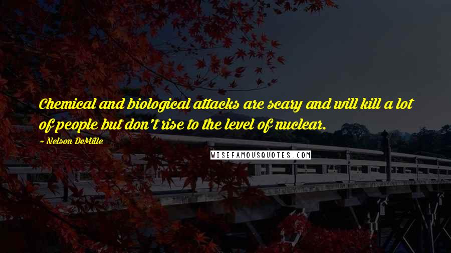 Nelson DeMille Quotes: Chemical and biological attacks are scary and will kill a lot of people but don't rise to the level of nuclear.