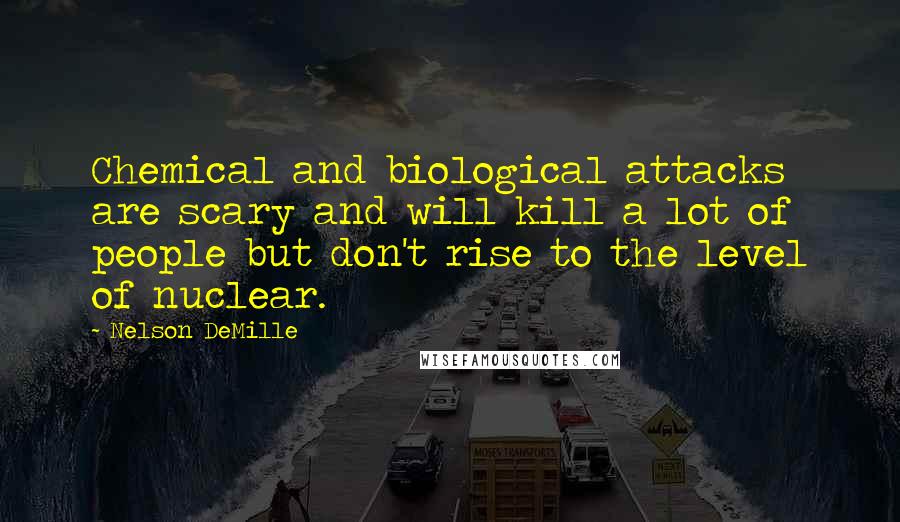 Nelson DeMille Quotes: Chemical and biological attacks are scary and will kill a lot of people but don't rise to the level of nuclear.