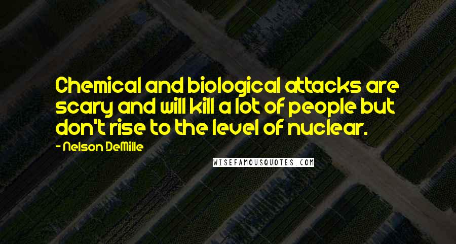 Nelson DeMille Quotes: Chemical and biological attacks are scary and will kill a lot of people but don't rise to the level of nuclear.