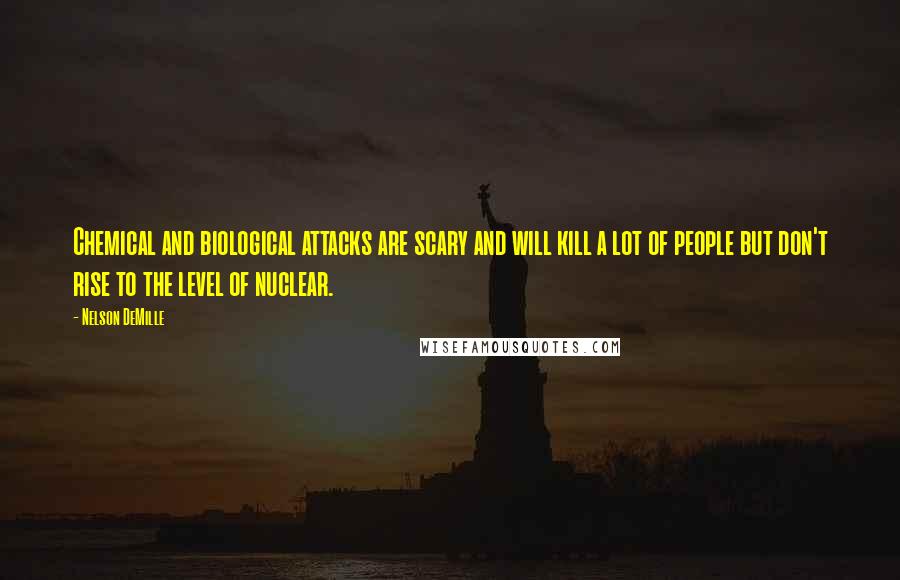 Nelson DeMille Quotes: Chemical and biological attacks are scary and will kill a lot of people but don't rise to the level of nuclear.