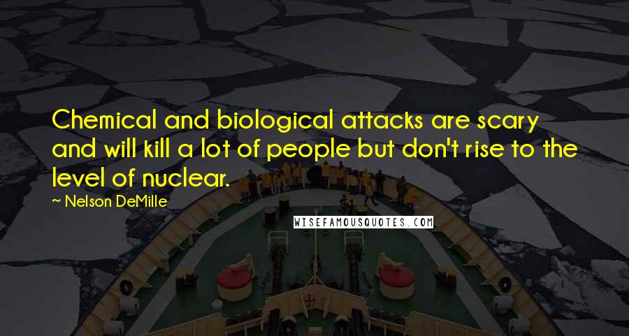 Nelson DeMille Quotes: Chemical and biological attacks are scary and will kill a lot of people but don't rise to the level of nuclear.
