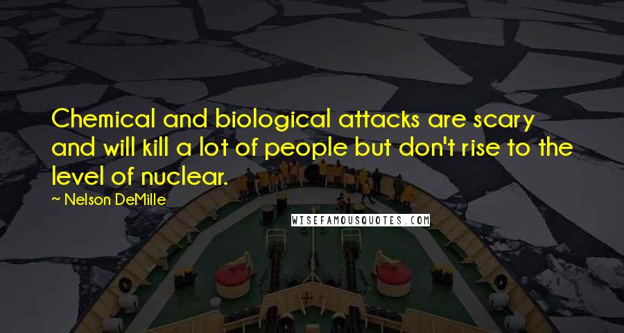 Nelson DeMille Quotes: Chemical and biological attacks are scary and will kill a lot of people but don't rise to the level of nuclear.