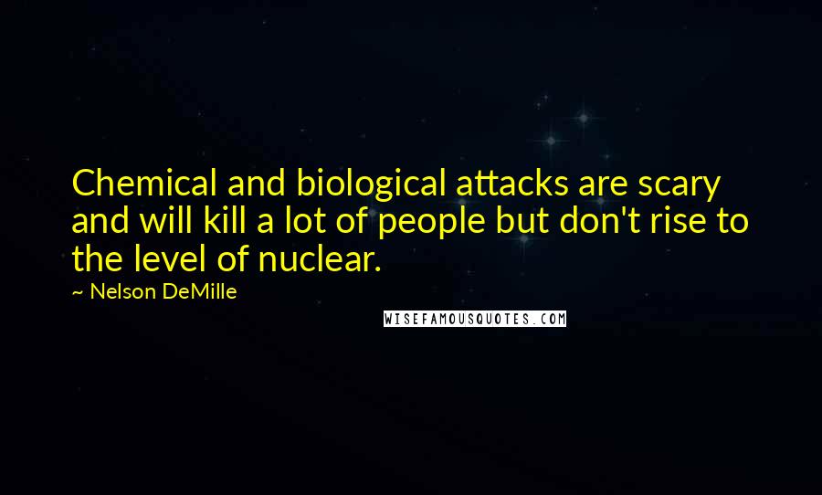 Nelson DeMille Quotes: Chemical and biological attacks are scary and will kill a lot of people but don't rise to the level of nuclear.