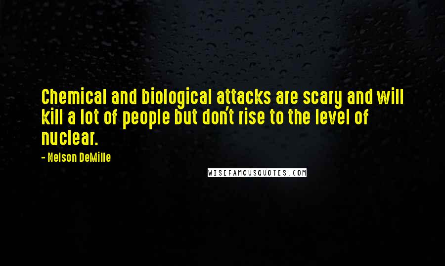 Nelson DeMille Quotes: Chemical and biological attacks are scary and will kill a lot of people but don't rise to the level of nuclear.