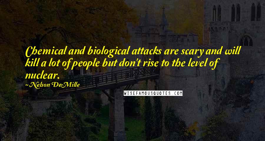 Nelson DeMille Quotes: Chemical and biological attacks are scary and will kill a lot of people but don't rise to the level of nuclear.