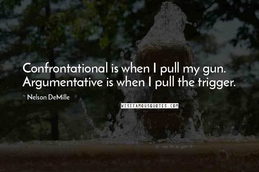 Nelson DeMille Quotes: Confrontational is when I pull my gun. Argumentative is when I pull the trigger.