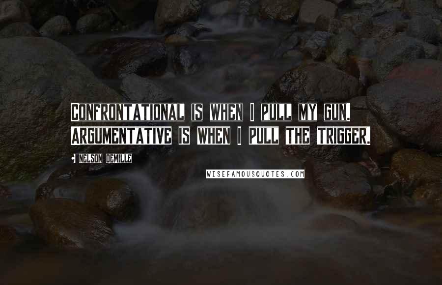 Nelson DeMille Quotes: Confrontational is when I pull my gun. Argumentative is when I pull the trigger.