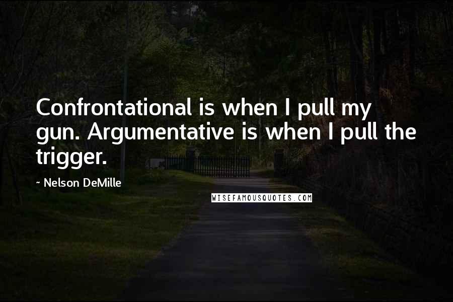 Nelson DeMille Quotes: Confrontational is when I pull my gun. Argumentative is when I pull the trigger.