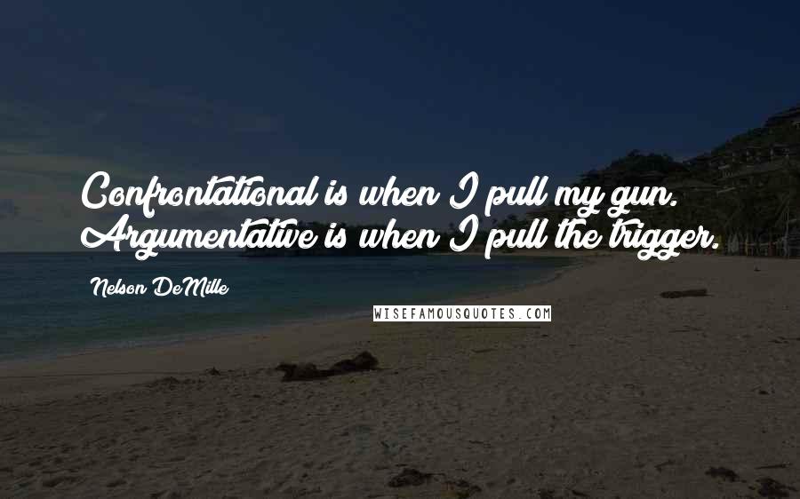 Nelson DeMille Quotes: Confrontational is when I pull my gun. Argumentative is when I pull the trigger.
