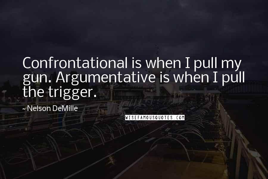 Nelson DeMille Quotes: Confrontational is when I pull my gun. Argumentative is when I pull the trigger.