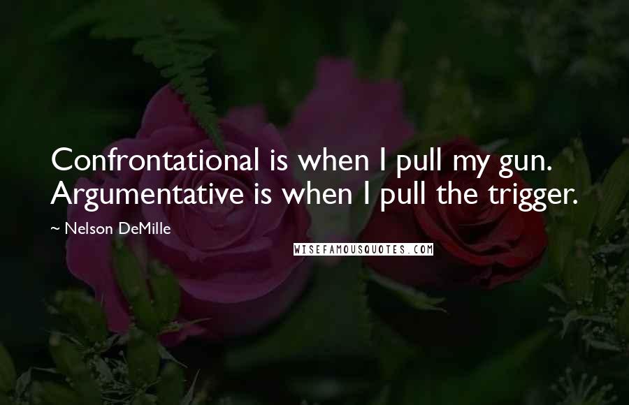 Nelson DeMille Quotes: Confrontational is when I pull my gun. Argumentative is when I pull the trigger.