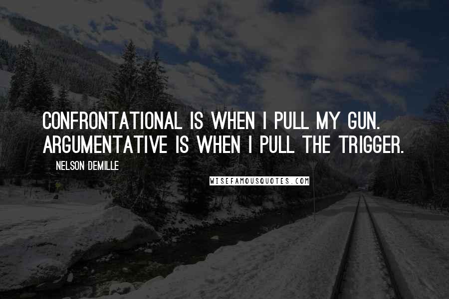 Nelson DeMille Quotes: Confrontational is when I pull my gun. Argumentative is when I pull the trigger.