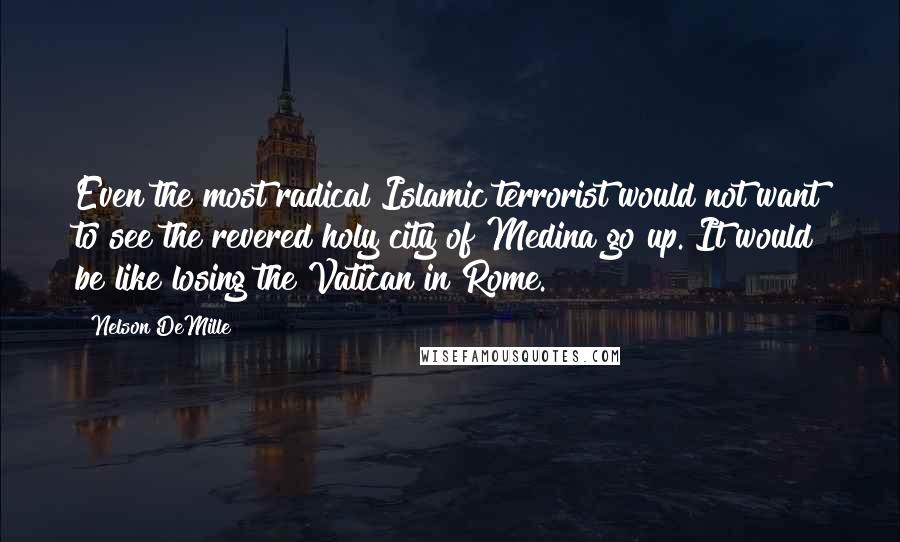 Nelson DeMille Quotes: Even the most radical Islamic terrorist would not want to see the revered holy city of Medina go up. It would be like losing the Vatican in Rome.