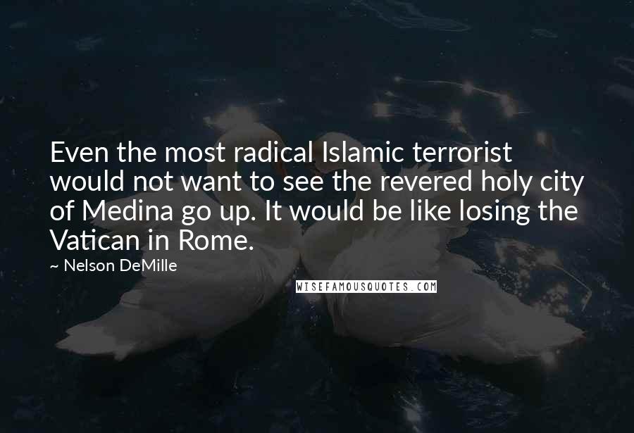 Nelson DeMille Quotes: Even the most radical Islamic terrorist would not want to see the revered holy city of Medina go up. It would be like losing the Vatican in Rome.