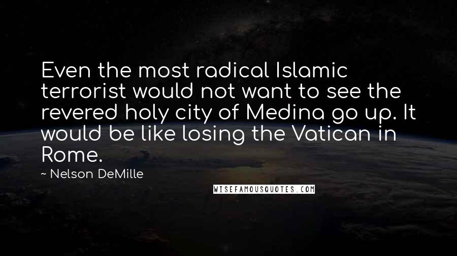 Nelson DeMille Quotes: Even the most radical Islamic terrorist would not want to see the revered holy city of Medina go up. It would be like losing the Vatican in Rome.