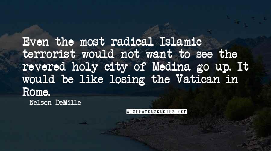 Nelson DeMille Quotes: Even the most radical Islamic terrorist would not want to see the revered holy city of Medina go up. It would be like losing the Vatican in Rome.